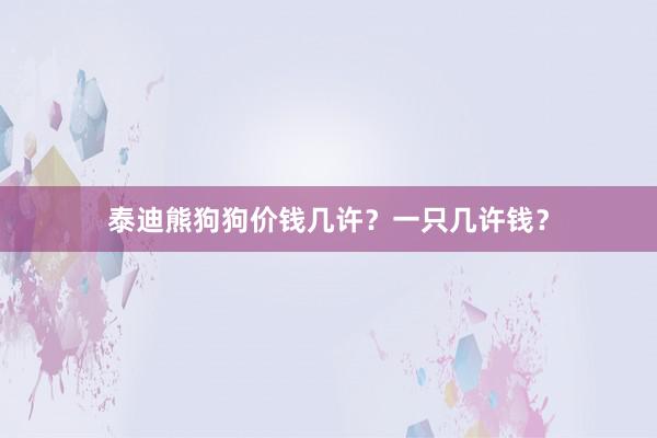 泰迪熊狗狗价钱几许？一只几许钱？